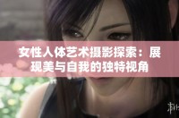 女性人体艺术摄影探索：展现美与自我的独特视角
