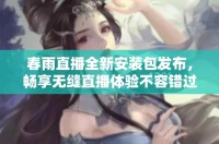 春雨直播全新安装包发布，畅享无缝直播体验不容错过