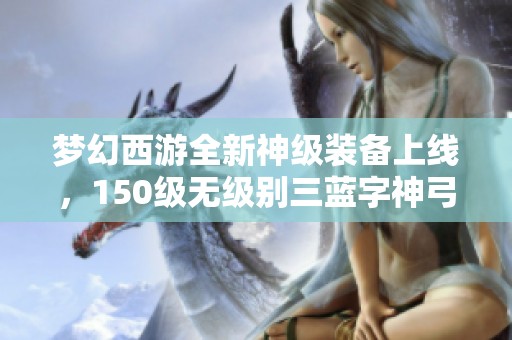 梦幻西游全新神级装备上线，150级无级别三蓝字神弓来袭