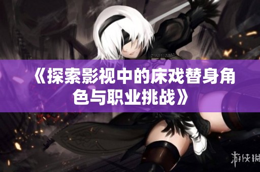《探索影视中的床戏替身角色与职业挑战》