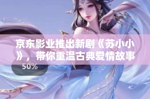 京东影业推出新剧《苏小小》，带你重温古典爱情故事