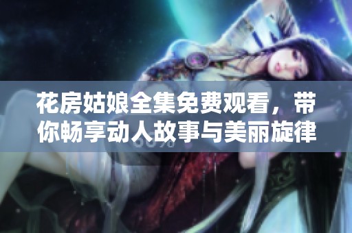 花房姑娘全集免费观看，带你畅享动人故事与美丽旋律