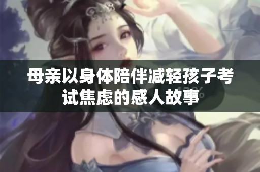 母亲以身体陪伴减轻孩子考试焦虑的感人故事