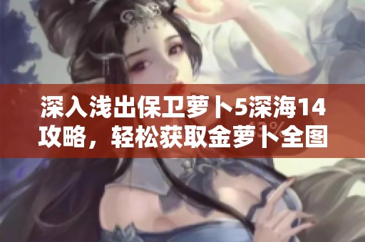 深入浅出保卫萝卜5深海14攻略，轻松获取金萝卜全图文详解