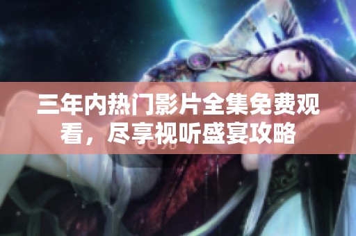 三年内热门影片全集免费观看，尽享视听盛宴攻略
