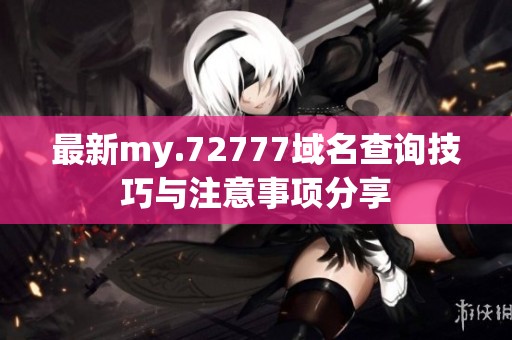 最新my.72777域名查询技巧与注意事项分享
