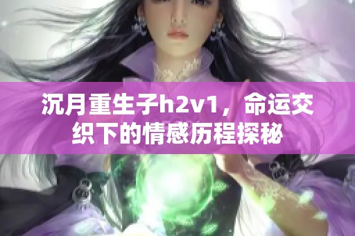沉月重生子h2v1，命运交织下的情感历程探秘
