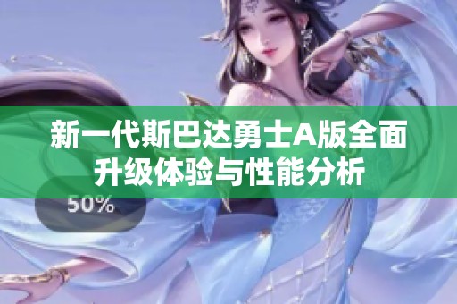 新一代斯巴达勇士A版全面升级体验与性能分析