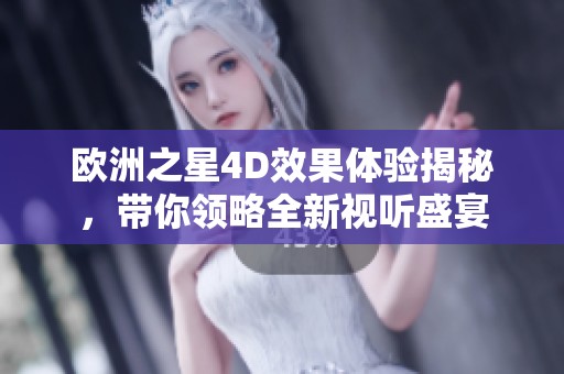 欧洲之星4D效果体验揭秘，带你领略全新视听盛宴