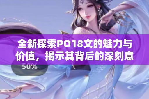 全新探索PO18文的魅力与价值，揭示其背后的深刻意义