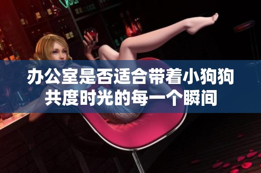 办公室是否适合带着小狗狗共度时光的每一个瞬间