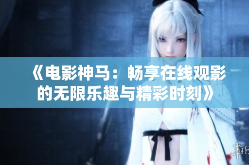 《电影神马：畅享在线观影的无限乐趣与精彩时刻》
