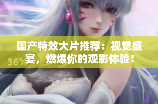 国产特效大片推荐：视觉盛宴，燃爆你的观影体验！