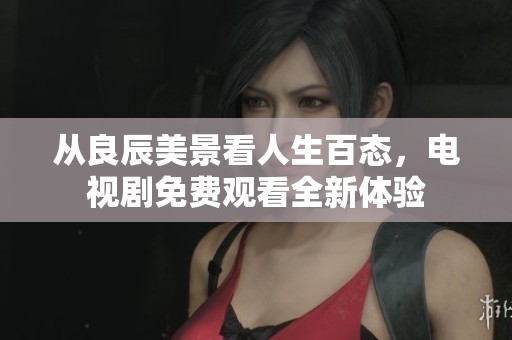 从良辰美景看人生百态，电视剧免费观看全新体验