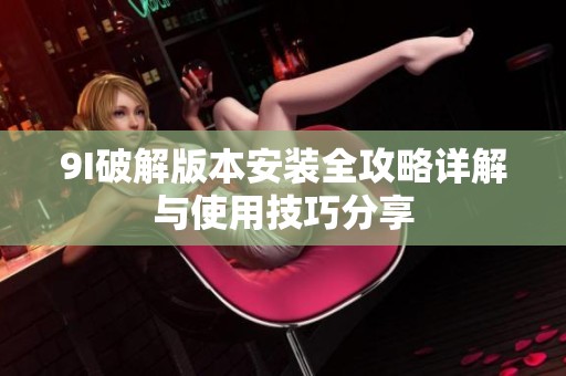 9I破解版本安装全攻略详解与使用技巧分享