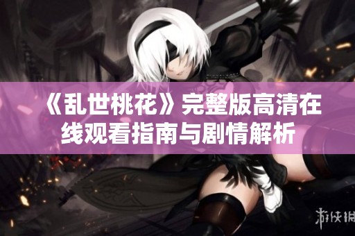 《乱世桃花》完整版高清在线观看指南与剧情解析