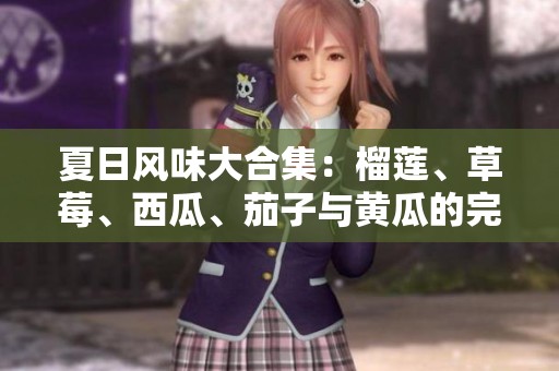 夏日风味大合集：榴莲、草莓、西瓜、茄子与黄瓜的完美搭配