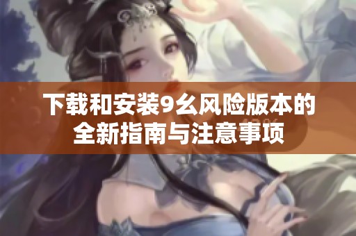 下载和安装9幺风险版本的全新指南与注意事项
