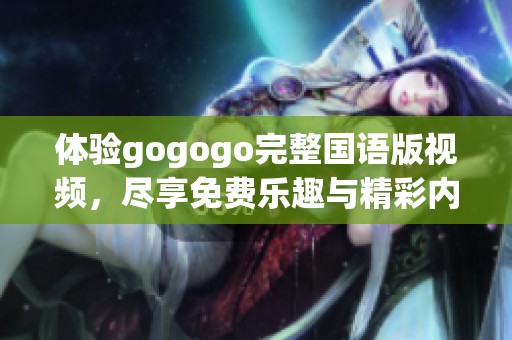 体验gogogo完整国语版视频，尽享免费乐趣与精彩内容