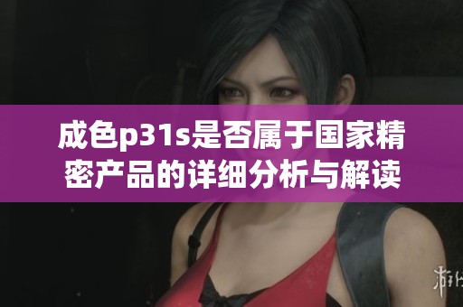 成色p31s是否属于国家精密产品的详细分析与解读
