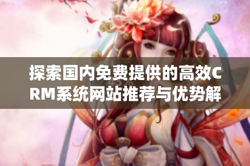 探索国内免费提供的高效CRM系统网站推荐与优势解析
