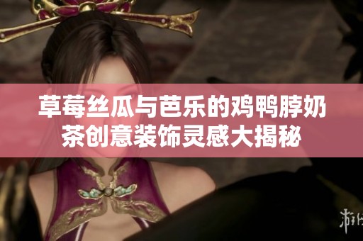 草莓丝瓜与芭乐的鸡鸭脖奶茶创意装饰灵感大揭秘