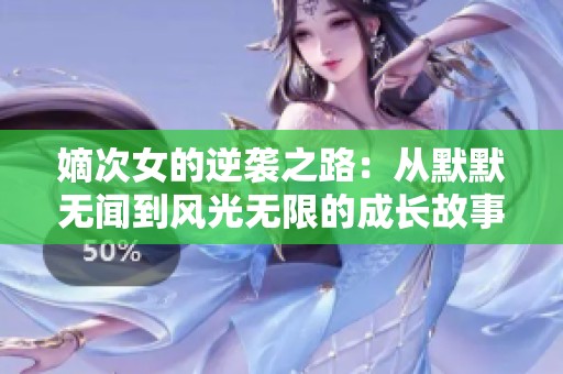 嫡次女的逆袭之路：从默默无闻到风光无限的成长故事