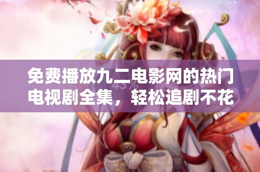 免费播放九二电影网的热门电视剧全集，轻松追剧不花钱