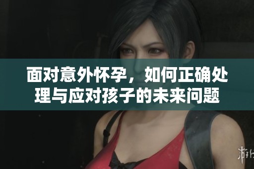 面对意外怀孕，如何正确处理与应对孩子的未来问题