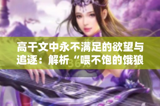高干文中永不满足的欲望与追逐：解析“喂不饱的饿狼”角色