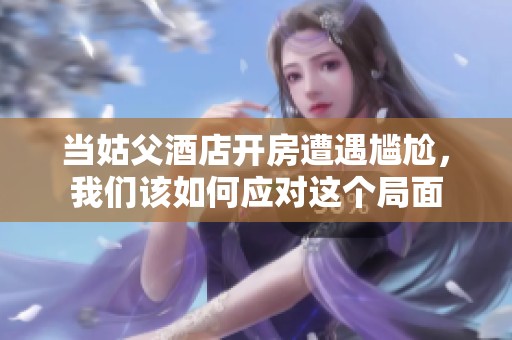 当姑父酒店开房遭遇尴尬，我们该如何应对这个局面