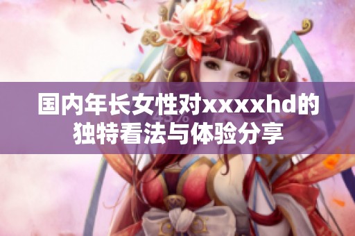 国内年长女性对澳门风云阿彩xhd的独特看法与体验分享