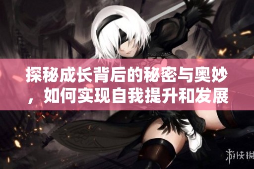 探秘成长背后的秘密与奥妙，如何实现自我提升和发展