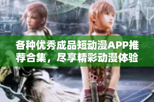 各种优秀成品短动漫APP推荐合集，尽享精彩动漫体验
