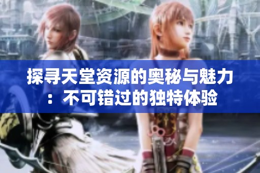 探寻天堂资源的奥秘与魅力：不可错过的独特体验