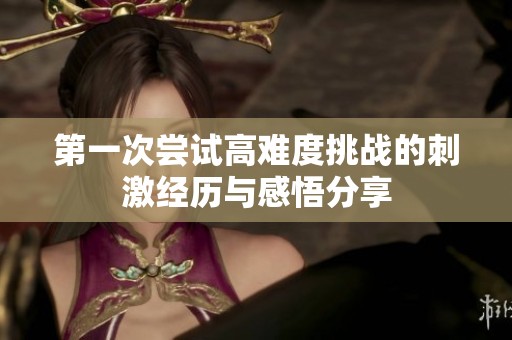 第一次尝试高难度挑战的刺激经历与感悟分享