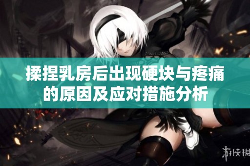揉捏乳房后出现硬块与疼痛的原因及应对措施分析
