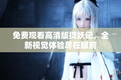 免费观看高清版捉妖记，全新视觉体验尽在眼前