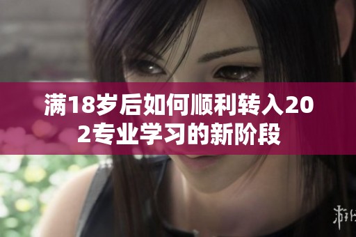 满18岁后如何顺利转入202专业学习的新阶段