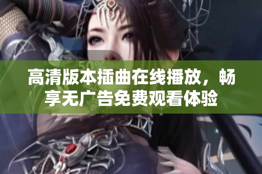 高清版本插曲在线播放，畅享无广告免费观看体验