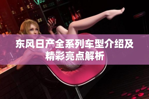 东风日产全系列车型介绍及精彩亮点解析