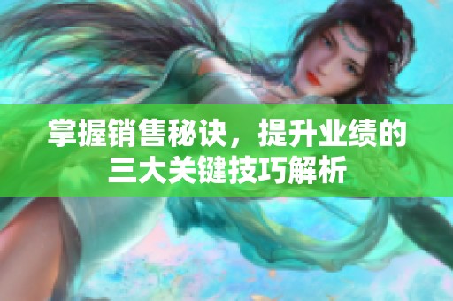 掌握销售秘诀，提升业绩的三大关键技巧解析
