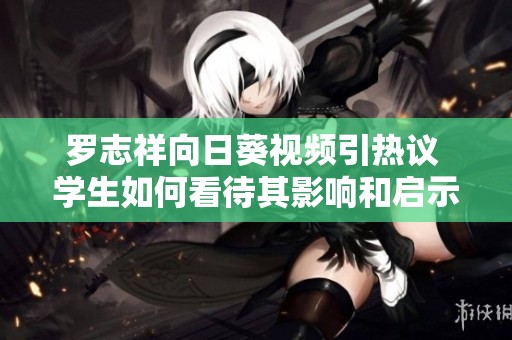 罗志祥向日葵视频引热议 学生如何看待其影响和启示