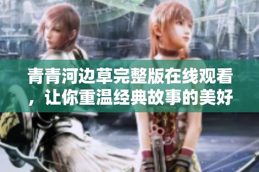 青青河边草完整版在线观看，让你重温经典故事的美好时光