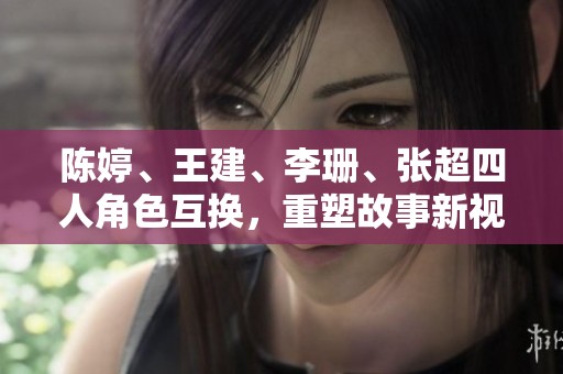陈婷、王建、李珊、张超四人角色互换，重塑故事新视角