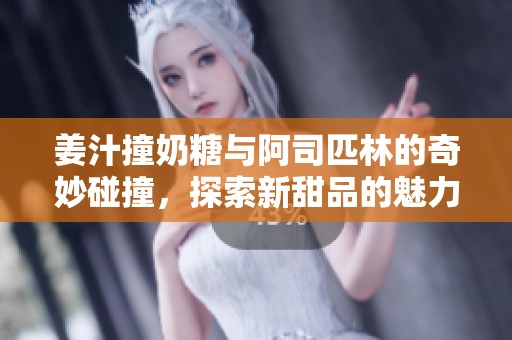 姜汁撞奶糖与阿司匹林的奇妙碰撞，探索新甜品的魅力