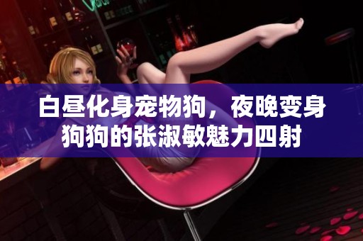 白昼化身宠物狗，夜晚变身狗狗的张淑敏魅力四射