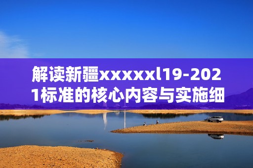 解读新疆澳门风云阿彩xxl19-2021标准的核心内容与实施细则