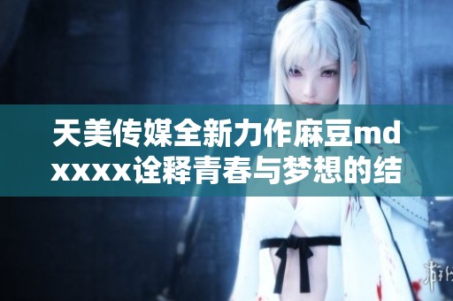 天美传媒全新力作麻豆md澳门风云阿彩x诠释青春与梦想的结合