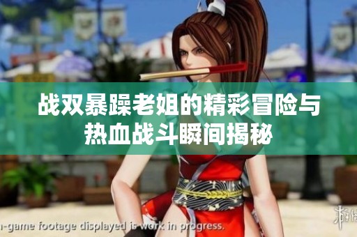 战双暴躁老姐的精彩冒险与热血战斗瞬间揭秘